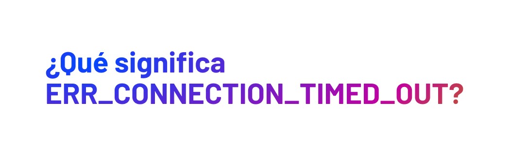 ¿Qué significa ERR_CONNECTION_TIMED_OUT?